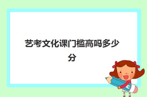 艺考文化课门槛高吗多少分(艺考过不了文化课分高能上吗)