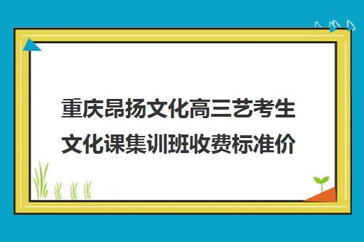 重庆昂扬文化高三艺考生文化课集训班收费标准价格一览(高三舞蹈艺考集训一般学费多少