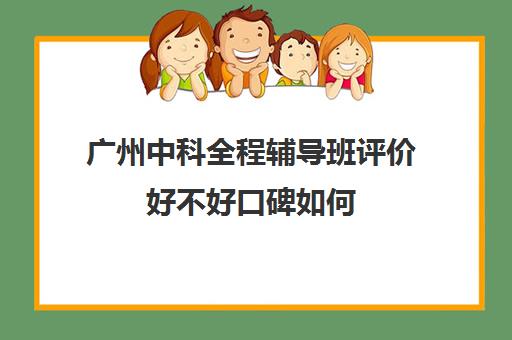 广州中科全程辅导班评价好不好口碑如何(广州辅导班哪里比较好)