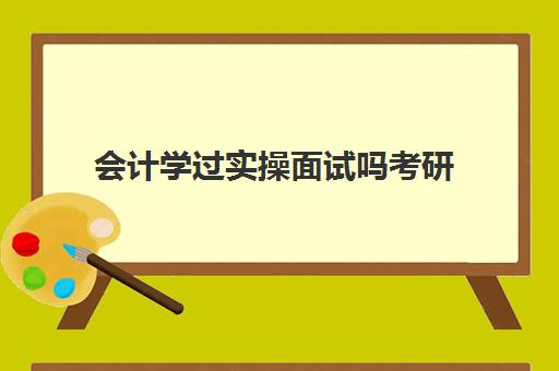 会计学过实操面试吗考研(会计考研学校难度排名)