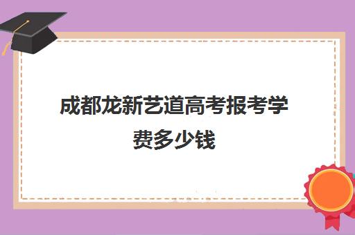 成都龙新艺道高考报考学费多少钱(成都最好的艺考培训机构)