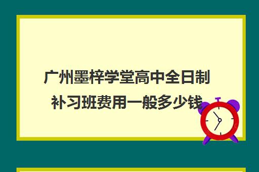 广州墨梓学堂高中全日制补习班费用一般多少钱