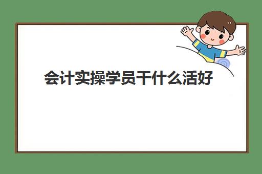 会计实操学员干什么活好(会计实训都干什么)