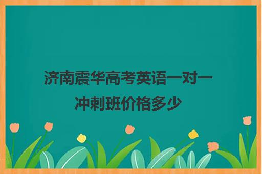 济南震华高考英语一对一冲刺班价格多少(济南高考冲刺班封闭式全日制)