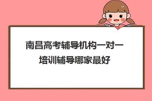 南昌高考辅导机构一对一培训辅导哪家最好(南昌比较好高考冲刺班)