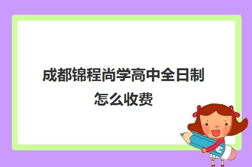 成都锦程尚学高中全日制怎么收费(成都私立高中学费收费标准)