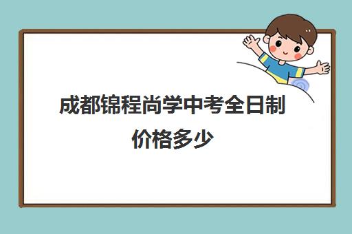 成都锦程尚学中考全日制价格多少(成都全日制补课机构收费)