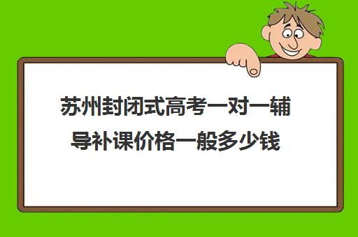 苏州封闭式高考一对一辅导补课价格一般多少钱(全日制高三封闭辅导班哪个好)