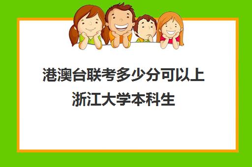 港澳台联考多少分可以上浙江大学本科生(招收港澳台联考大学有哪些)