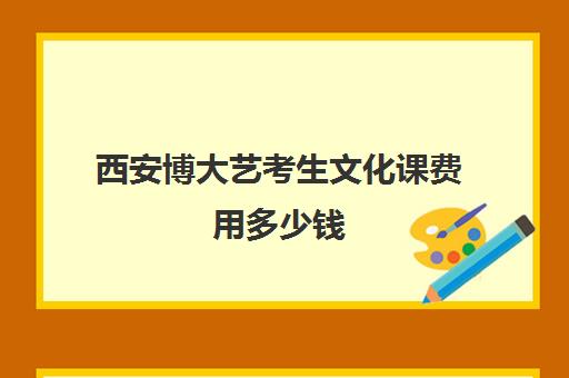 西安博大艺考生文化课费用多少钱(艺考多少分能上一本)