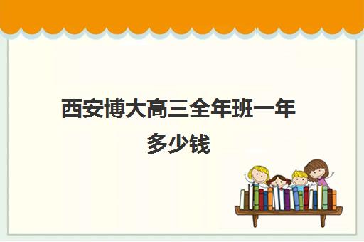 西安博大高三全年班一年多少钱(西安博爱高中学费多少)