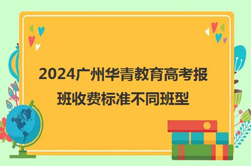 2024广州华青教育高考报班收费标准不同班型收费情况一览(广州艺考培训学校前十)