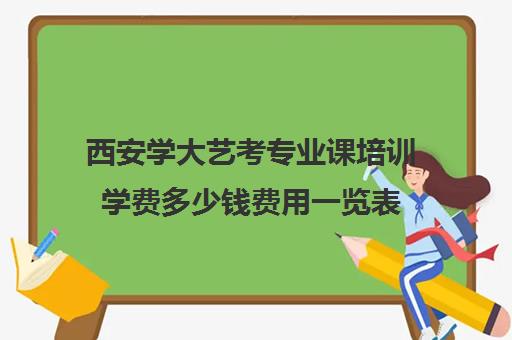 西安学大艺考专业课培训学费多少钱费用一览表(西安艺考培训学校哪家好)