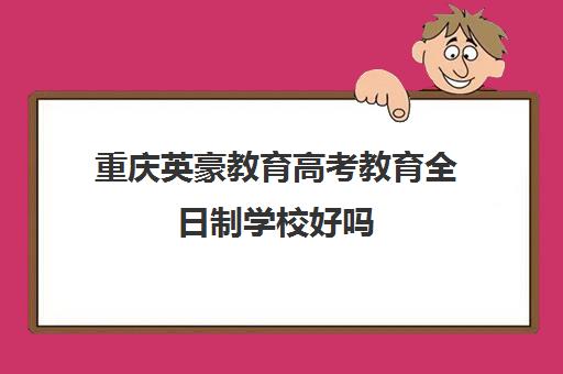 重庆英豪教育高考教育全日制学校好吗（重庆民办本科排名前十）