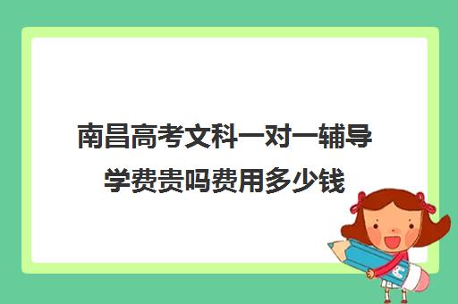 南昌高考文科一对一辅导学费贵吗费用多少钱(南昌一对一家教哪个好)