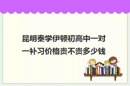 昆明秦学伊顿初高中一对一补习价格贵不贵多少钱一年