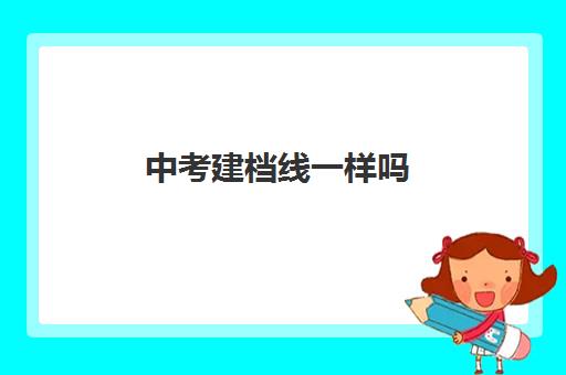 中考建档线一样吗(中考建档线有什么用)