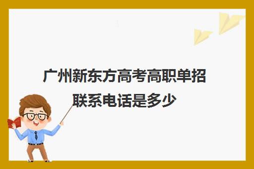 广州新东方高考高职单招联系电话是多少(广东省单招报名入口)