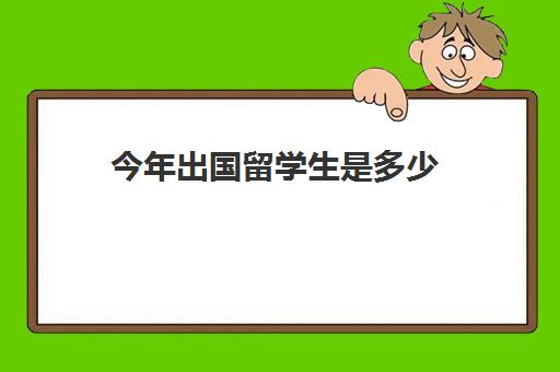 今年出国留学生是多少(中国留学生网官方网站)