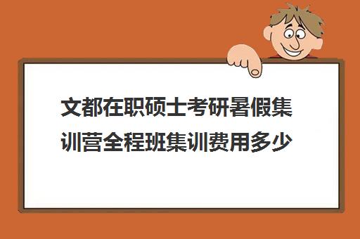 文都在职硕士考研暑假集训营全程班集训费用多少钱（在文都集训营待不下去）