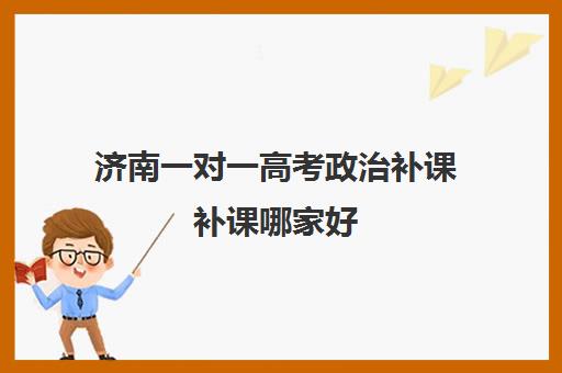 济南一对一高考政治补课补课哪家好(高一一对一补课有用吗)