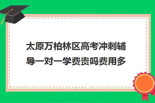 太原万柏林区高考冲刺辅导一对一学费贵吗费用多少钱(一对一辅导收费)