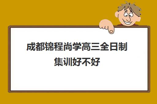 成都锦程尚学高三全日制集训好不好(艺考文化课集训学校哪里好)