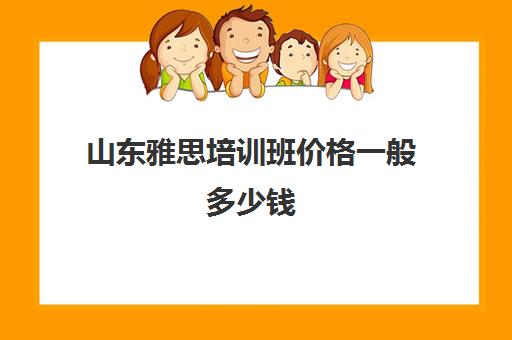 山东雅思培训班价格一般多少钱(济南学雅思最好的培训班)