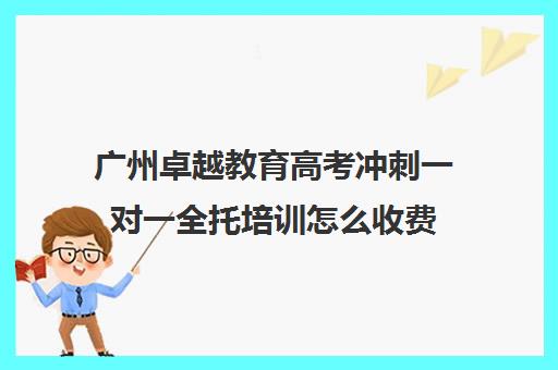 广州卓越教育高考冲刺一对一全托培训怎么收费(广州卓越教育培训中心)