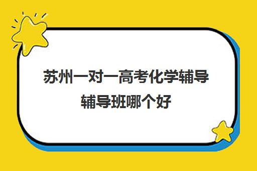 苏州一对一高考化学辅导辅导班哪个好(高中英语补课机构哪家好)