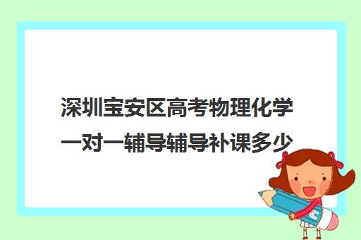 深圳宝安区高考物理化学一对一辅导辅导补课多少钱一小时(深圳高中补课机构排名)