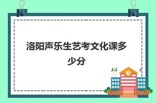 洛阳声乐生艺考文化课多少分(声乐艺考多少分能上一本)