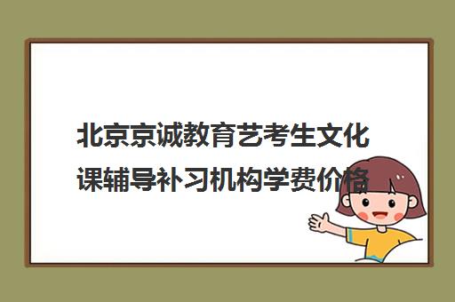 北京京诚教育艺考生文化课辅导补习机构学费价格表