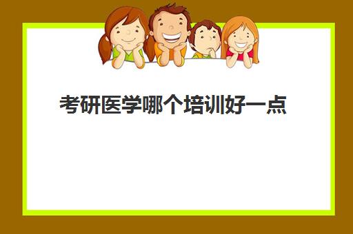 考研医学哪个培训好一点(医学考研学校难度排名)