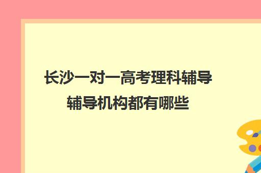 长沙一对一高考理科辅导辅导机构都有哪些(高考线上辅导机构有哪些比较好)