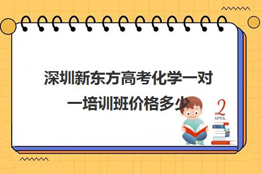 深圳新东方高考化学一对一培训班价格多少(新东方高中培训班怎么样)