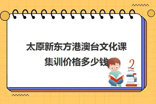 太原新东方港澳台文化课集训价格多少钱(艺考文化课集训学校哪里好)