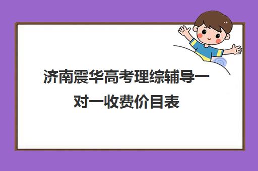 济南震华高考理综辅导一对一收费价目表(高考一对一辅导多少钱一小时)