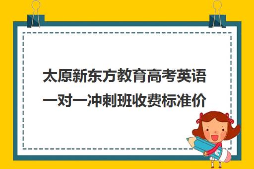 太原新东方教育高考英语一对一冲刺班收费标准价格一览（太原高三补课机构排行榜）