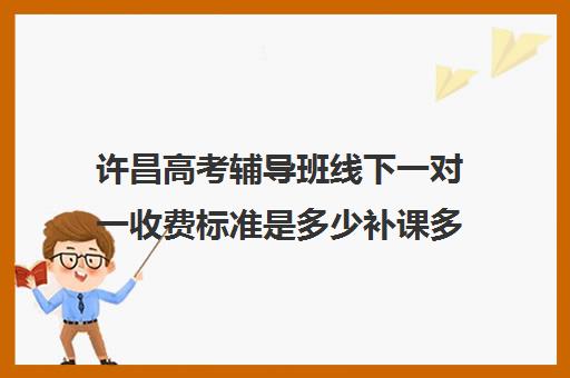 许昌高考辅导班线下一对一收费标准是多少补课多少钱一小时(许昌高三全日制辅导班)