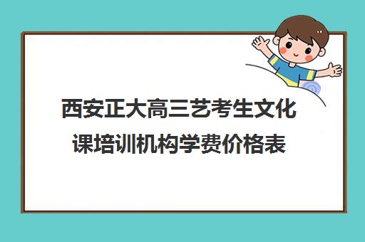 西安正大高三艺考生文化课培训机构学费价格表(西安正清艺考怎么样)