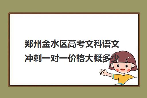 郑州金水区高考文科语文冲刺一对一价格大概多少钱(郑州高考一对一辅导)