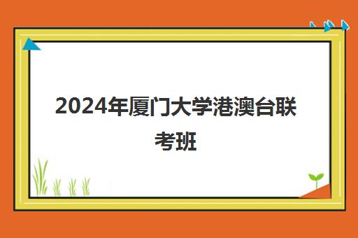 2024年厦门大学港澳台联考班(厦门大学港澳台联考培训班)