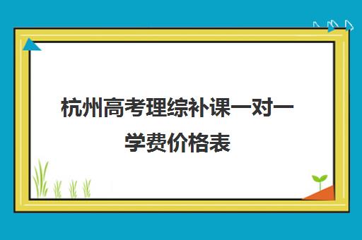 杭州高考理综补课一对一学费价格表(初中补课一对一收费标准)