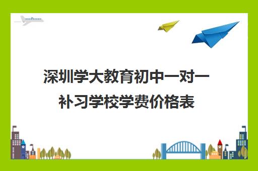 深圳学大教育初中一对一补习学校学费价格表