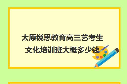 太原锐思教育高三艺考生文化培训班大概多少钱(太原高三教育培训机构哪家好)