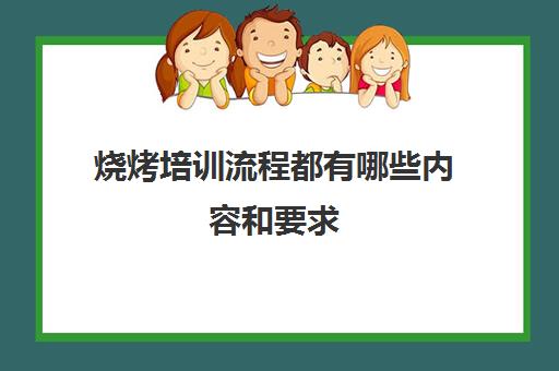 烧烤培训流程都有哪些内容和要求(烧烤培训班一般要多少钱)