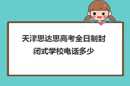 天津思达思高考全日制封闭式学校电话多少(成都高三全日制封闭式集训)