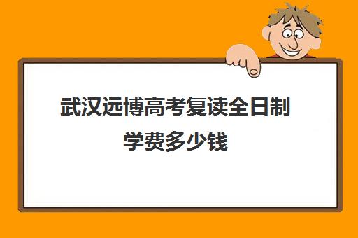 武汉远博高考复读全日制学费多少钱(湖北复读学校排名及费用)