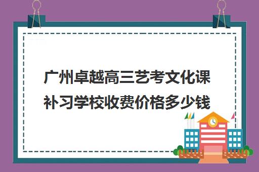 广州卓越高三艺考文化课补习学校收费价格多少钱